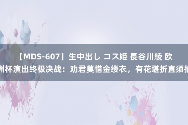 【MDS-607】生中出し コス姫 長谷川綾 欧洲杯演出终极决战：劝君莫惜金缕衣，有花堪折直须折