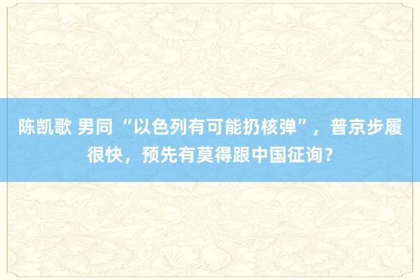 陈凯歌 男同 “以色列有可能扔核弹”，普京步履很快，预先有莫得跟中国征询？