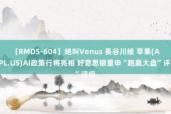 【RMDS-604】絶叫Venus 長谷川綾 苹果(AAPL.US)AI政策行将亮相 好意思银重申“跑赢大盘”评级