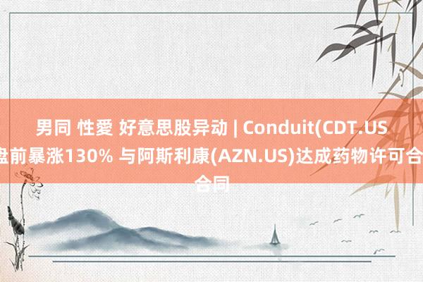 男同 性愛 好意思股异动 | Conduit(CDT.US)盘前暴涨130% 与阿斯利康(AZN.US)达成药物许可合同