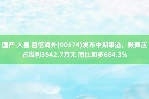 国产 人兽 百信海外(00574)发布中期事迹，鼓舞应占溢利3542.7万元 同比加多684.3%