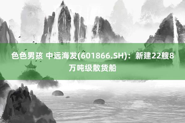 色色男孩 中远海发(601866.SH)：新建22艘8万吨级散货船