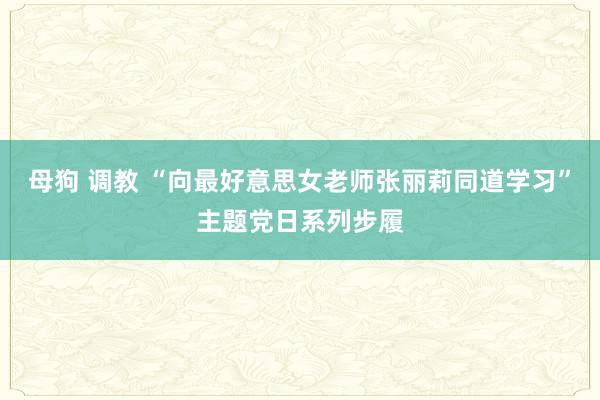 母狗 调教 “向最好意思女老师张丽莉同道学习”主题党日系列步履