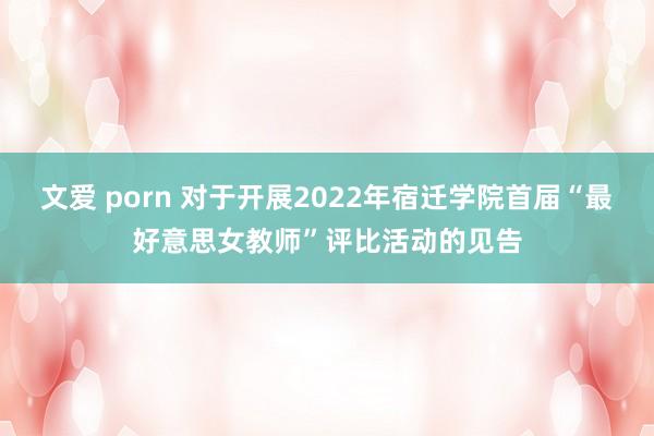 文爱 porn 对于开展2022年宿迁学院首届“最好意思女教师”评比活动的见告