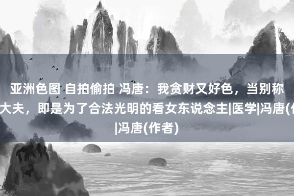 亚洲色图 自拍偷拍 冯唐：我贪财又好色，当别称妇科大夫，即是为了合法光明的看女东说念主|医学|冯唐(作者)