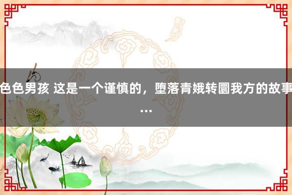 色色男孩 这是一个谨慎的，堕落青娥转圜我方的故事...