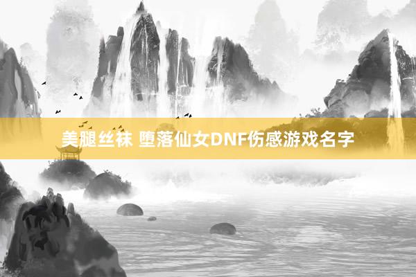 美腿丝袜 堕落仙女DNF伤感游戏名字