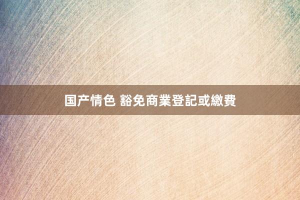 国产情色 豁免商業登記或繳費