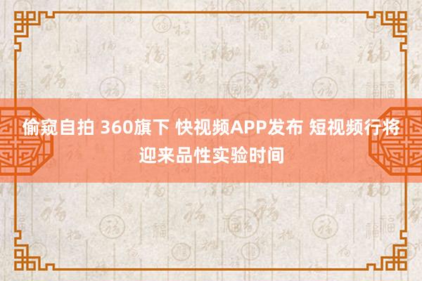 偷窥自拍 360旗下 快视频APP发布 短视频行将迎来品性实验时间