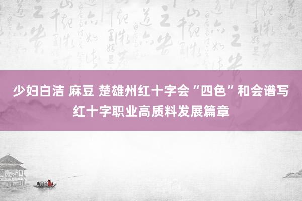 少妇白洁 麻豆 楚雄州红十字会“四色”和会谱写红十字职业高质料发展篇章